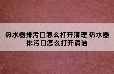 热水器排污囗怎么打开清理 热水器排污口怎么打开清洁